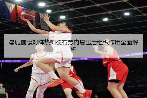 曼城前瞻对阵热刺德布劳内复出后组织作用全面解析